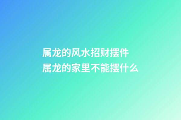 属龙的风水招财摆件 属龙的家里不能摆什么